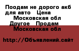 Поодам не дорого акб для авто › Цена ­ 2 000 - Московская обл. Другое » Продам   . Московская обл.